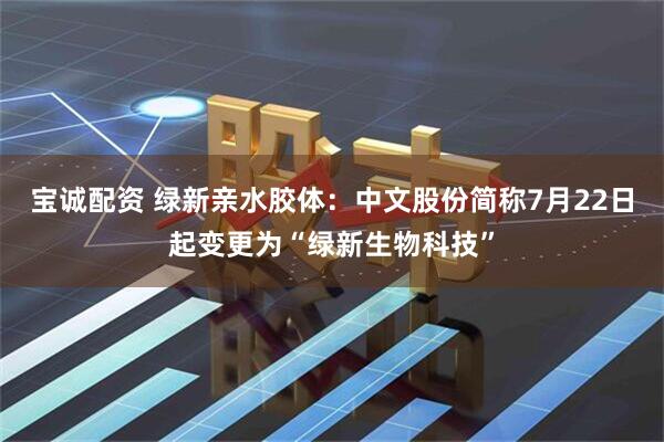 宝诚配资 绿新亲水胶体：中文股份简称7月22日起变更为“绿新生物科技”