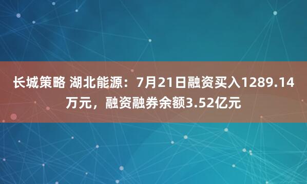 长城策略 湖北能源：7月21日融资买入1289.14万元，融资融券余额3.52亿元