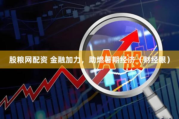 股粮网配资 金融加力，助燃暑期经济（财经眼）