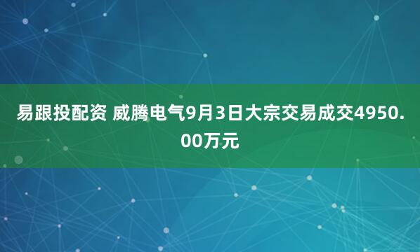易跟投配资 威腾电气9月3日大宗交易成交4950.00万元
