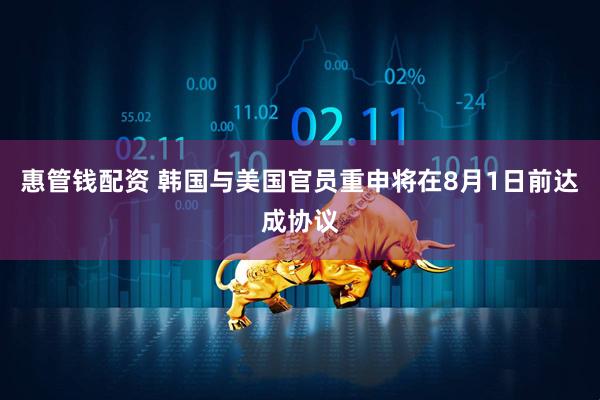 惠管钱配资 韩国与美国官员重申将在8月1日前达成协议