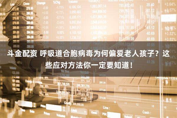 斗金配资 呼吸道合胞病毒为何偏爱老人孩子？这些应对方法你一定要知道！