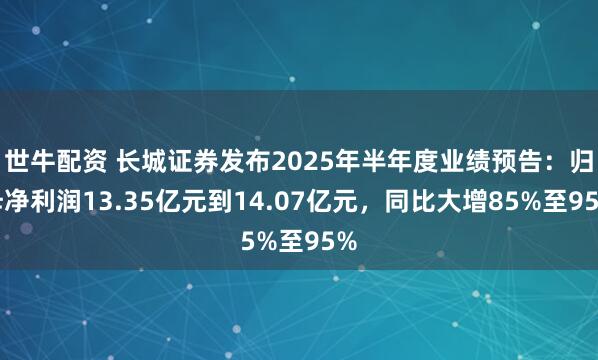世牛配资 长城证券发布2025年半年度业绩预告：归母净利润13.35亿元到14.07亿元，同比大增85%至95%