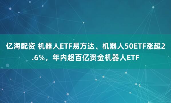 亿海配资 机器人ETF易方达、机器人50ETF涨超2.6%，年内超百亿资金机器人ETF