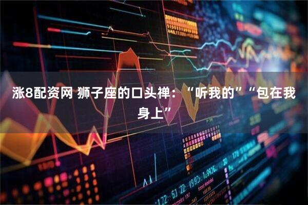 涨8配资网 狮子座的口头禅：“听我的”“包在我身上”