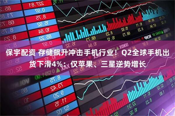 保宇配资 存储飙升冲击手机行业！Q2全球手机出货下滑4%：仅苹果、三星逆势增长