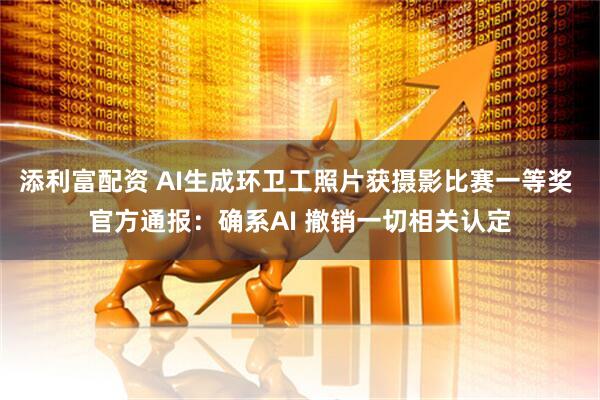 添利富配资 AI生成环卫工照片获摄影比赛一等奖 官方通报：确系AI 撤销一切相关认定