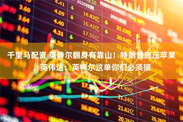 千里马配资 英特尔翻身有靠山！特朗普施压苹果、英伟达：英特尔这单你们必须接